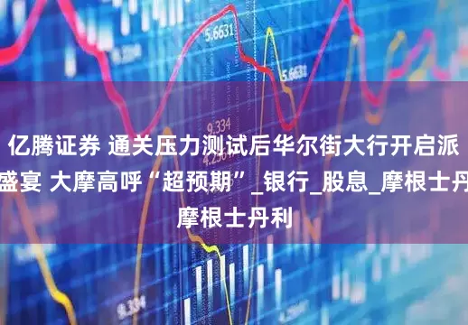 亿腾证券 通关压力测试后华尔街大行开启派息盛宴 大摩高呼“超预期”_银行_股息_摩根士丹利