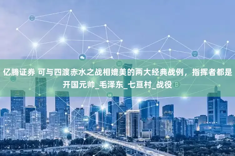 亿腾证券 可与四渡赤水之战相媲美的两大经典战例，指挥者都是开国元帅_毛泽东_七亘村_战役