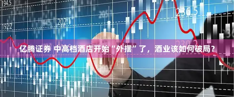 亿腾证券 中高档酒店开始“外摆”了，酒业该如何破局？