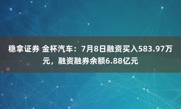 稳拿证券 金杯汽车：7月8日融资买入583.97万元，融资融券余额6.88亿元
