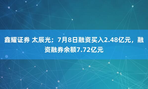 鑫耀证券 太辰光：7月8日融资买入2.48亿元，融资融券余额7.72亿元