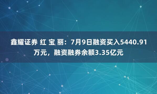 鑫耀证券 红 宝 丽：7月9日融资买入5440.91万元，融资融券余额3.35亿元