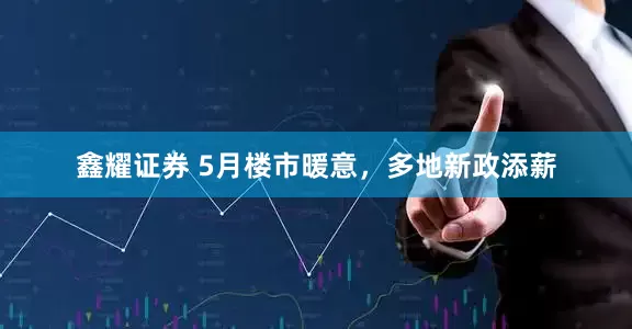鑫耀证券 5月楼市暖意，多地新政添薪