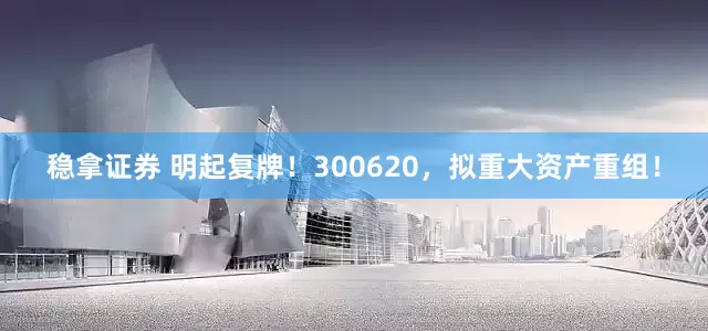 稳拿证券 明起复牌！300620，拟重大资产重组！