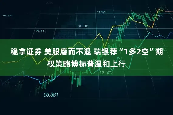稳拿证券 美股磨而不退 瑞银荐“1多2空”期权策略博标普温和上行