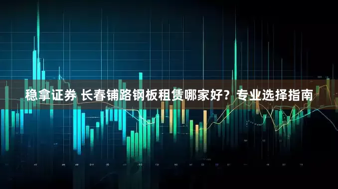 稳拿证券 长春铺路钢板租赁哪家好？专业选择指南