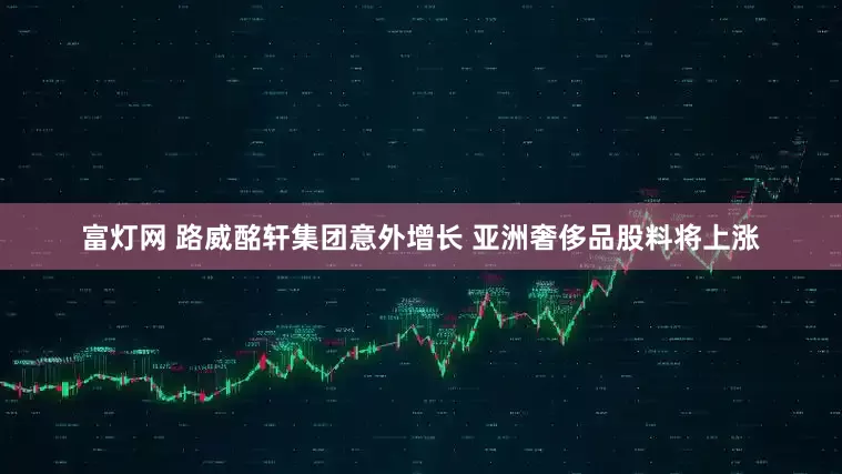 富灯网 路威酩轩集团意外增长 亚洲奢侈品股料将上涨