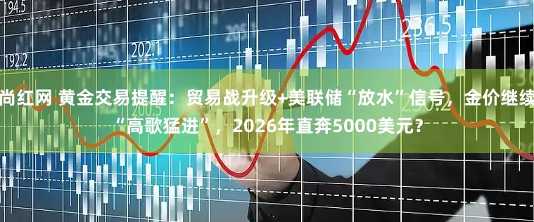 尚红网 黄金交易提醒：贸易战升级+美联储“放水”信号，金价继续“高歌猛进”，2026年直奔5000美元？
