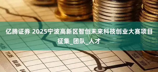 亿腾证券 2025宁波高新区智创未来科技创业大赛项目征集_团队_人才