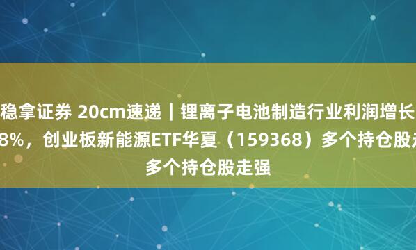稳拿证券 20cm速递｜锂离子电池制造行业利润增长72.8%，创业板新能源ETF华夏（159368）多个持仓股走强