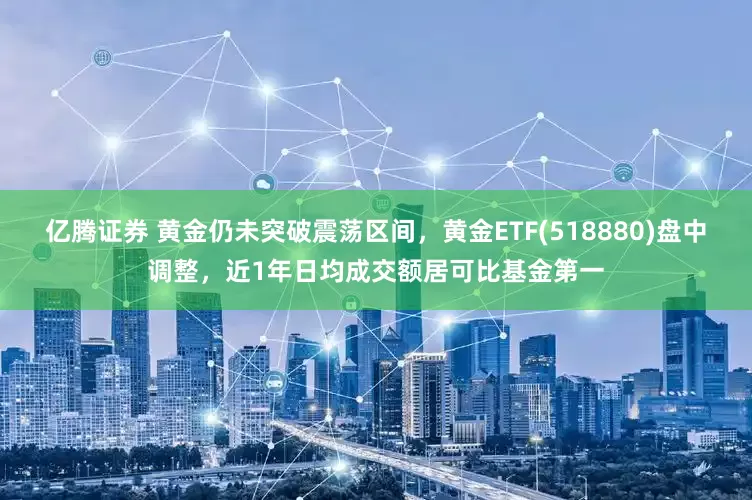 亿腾证券 黄金仍未突破震荡区间，黄金ETF(518880)盘中调整，近1年日均成交额居可比基金第一