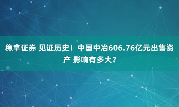 稳拿证券 见证历史！中国中冶606.76亿元出售资产 影响有多大？