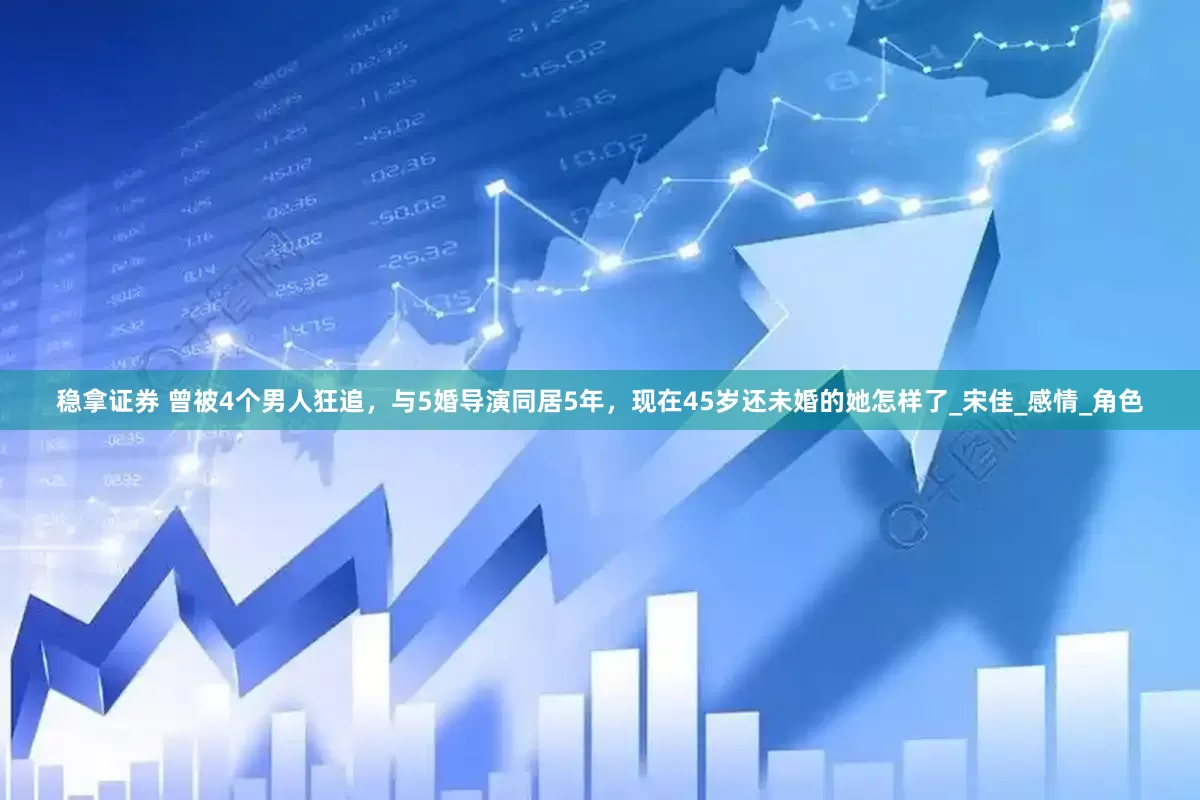 稳拿证券 曾被4个男人狂追，与5婚导演同居5年，现在45岁还未婚的她怎样了_宋佳_感情_角色
