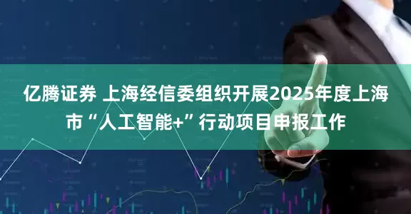 亿腾证券 上海经信委组织开展2025年度上海市“人工智能+”行动项目申报工作