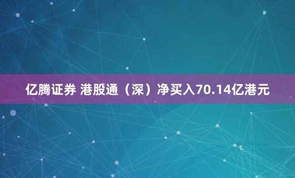 亿腾证券 港股通（深）净买入70.14亿港元