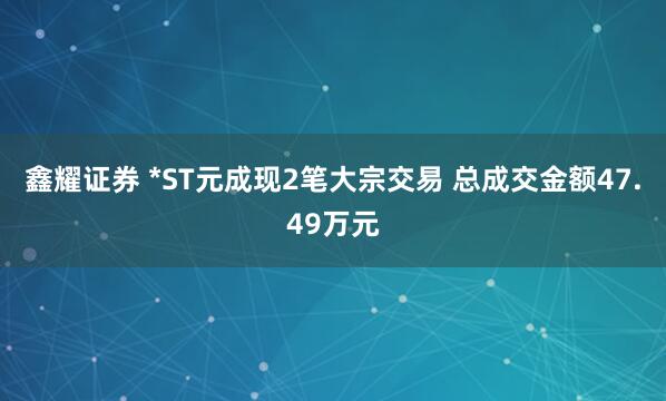 鑫耀证券 *ST元成现2笔大宗交易 总成交金额47.49万元