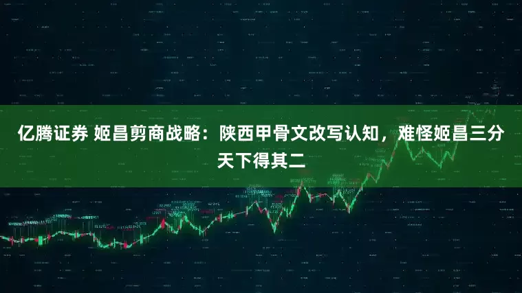 亿腾证券 姬昌剪商战略：陕西甲骨文改写认知，难怪姬昌三分天下得其二