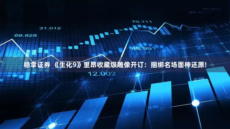 稳拿证券 《生化9》里昂收藏级雕像开订：捆绑名场面神还原!