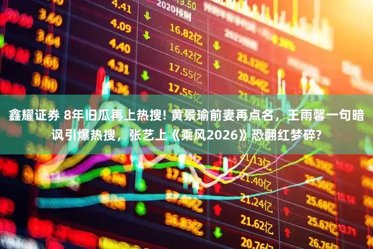 鑫耀证券 8年旧瓜再上热搜! 黄景瑜前妻再点名，王雨馨一句暗讽引爆热搜，张艺上《乘风2026》恐翻红梦碎?