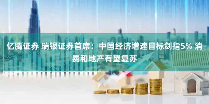 亿腾证券 瑞银证券首席：中国经济增速目标剑指5% 消费和地产有望复苏