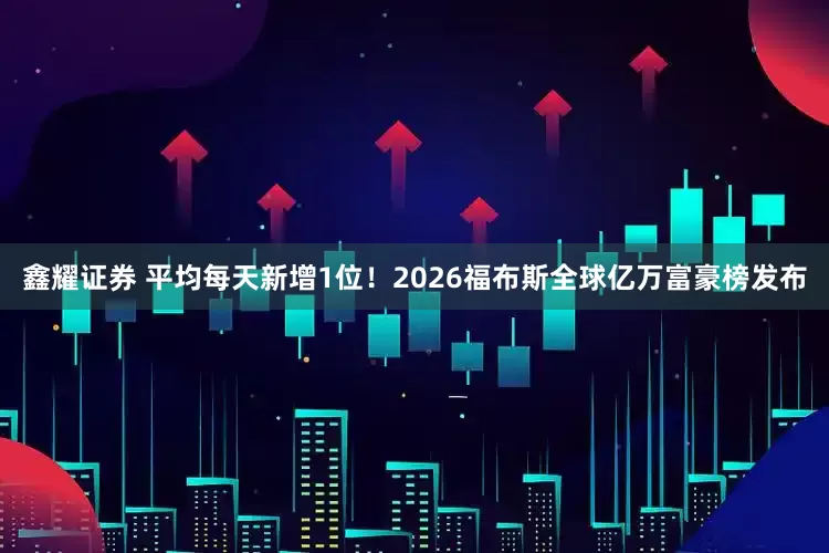 鑫耀证券 平均每天新增1位！2026福布斯全球亿万富豪榜发布